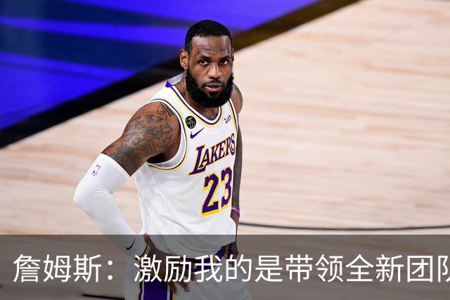 詹姆斯：激励我的是带领全新团队的过程 向队友展示何为职业精神