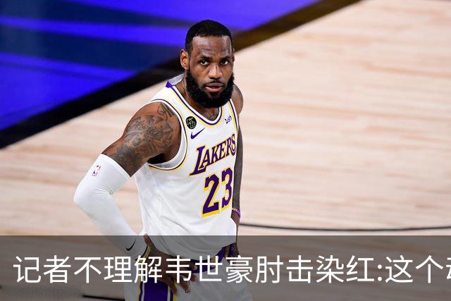 记者不理解韦世豪肘击染红:这个动作有什么必要?球队少打一人更危险