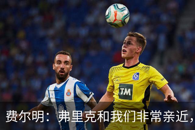 费尔明：弗里克和我们非常亲近，他总会关心我们并给予信心