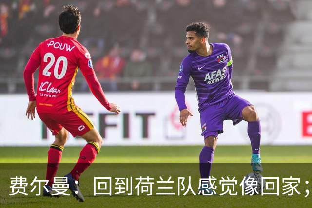 费尔曼：回到荷兰队感觉像回家；哈维的想法至少听起来不错
