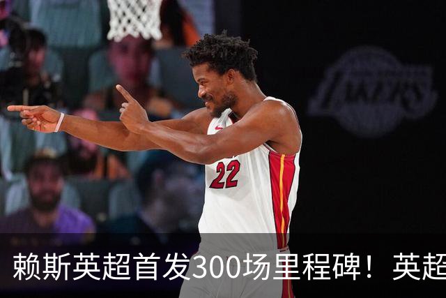 赖斯英超首发300场里程碑！英超官方晒图祝贺，位列历史第三年轻