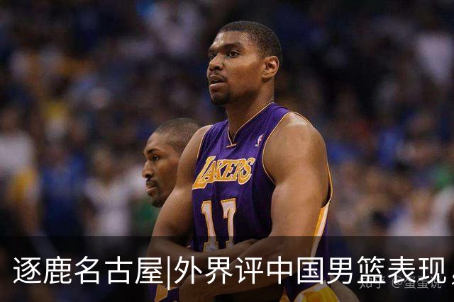 逐鹿名古屋|外界评中国男篮表现，半月谈：不需要“辛苦叙事”