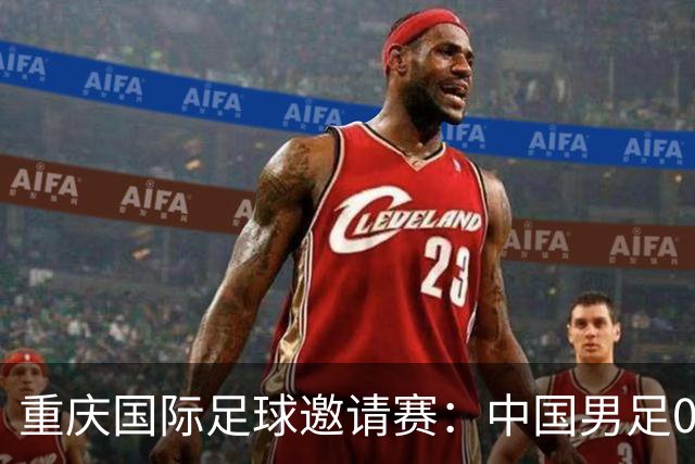 重庆国际足球邀请赛：中国男足0:3负于新西兰队
