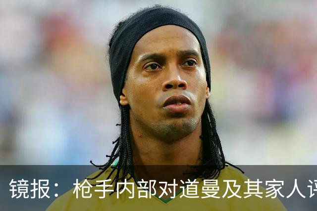 镜报：枪手内部对道曼及其家人评价都很高，他脚踏实地、稳步上升