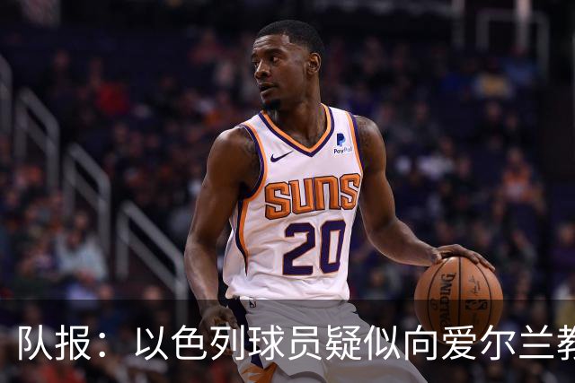 队报：以色列球员疑似向爱尔兰教练组成员吐口水，欧足联将调查
