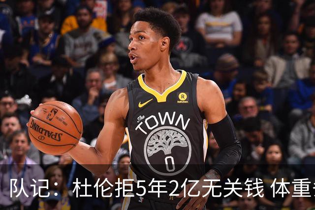 队记：杜伦拒5年2亿无关钱 体重条款&奥萨尔续约让他认为未受尊重