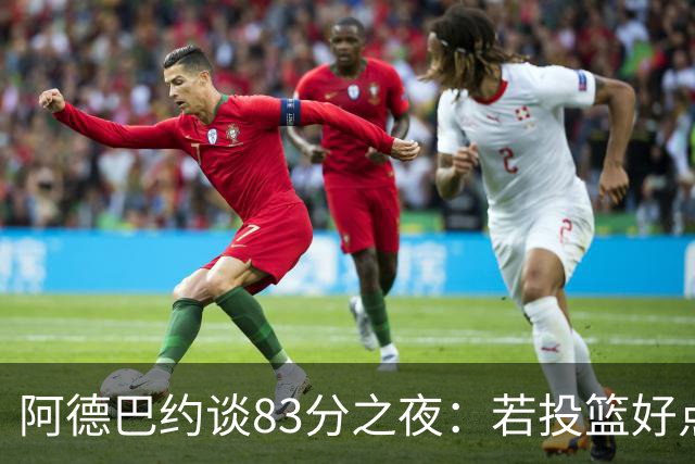 阿德巴约谈83分之夜：若投篮好点，自己会超过张伯伦的100分