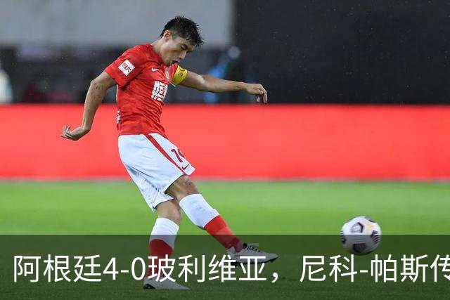阿根廷4-0玻利维亚，尼科-帕斯传射全场最佳，后梅西时代核心诞生