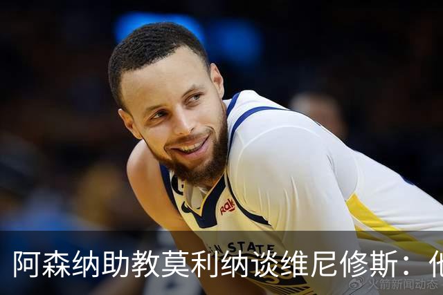 阿森纳助教莫利纳谈维尼修斯：他确实上过谈判桌