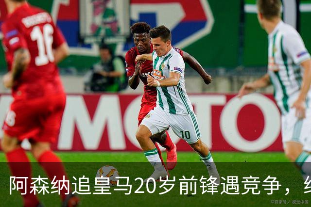 阿森纳追皇马20岁前锋遇竞争，维拉加入争夺