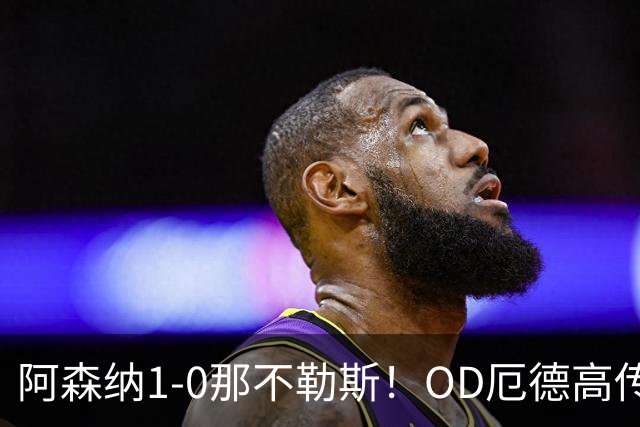 阿森纳1-0那不勒斯！OD厄德高传射建功，120次触球成核心