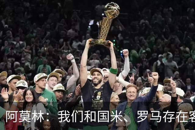 阿莫林：我们和国米、罗马存在客观差距，他们的体系已经很成型了