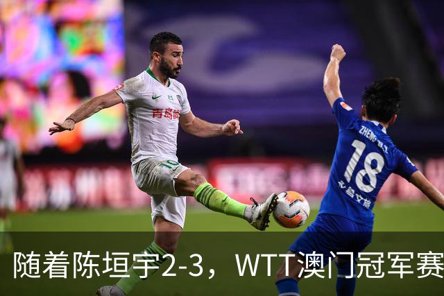 随着陈垣宇2-3，WTT澳门冠军赛男单8强已诞生4席：无中国选手