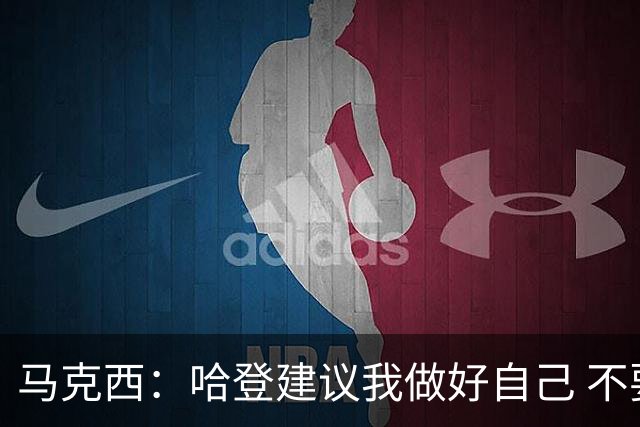 马克西：哈登建议我做好自己 不要因为任何人的到来而失去自我