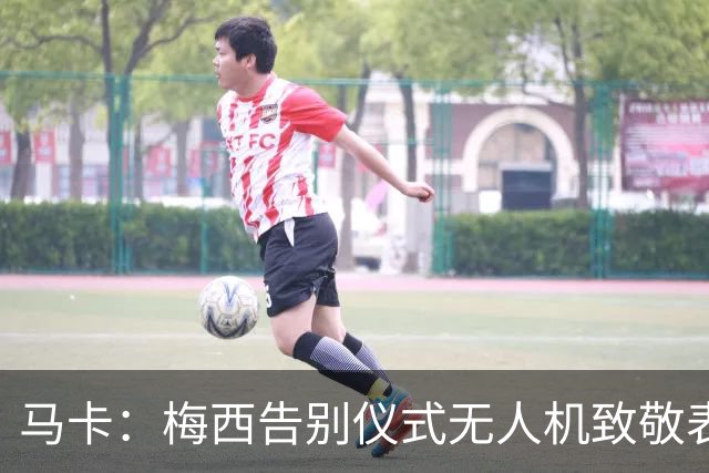 马卡：梅西告别仪式无人机致敬表演出现失误，将其画成右脚将