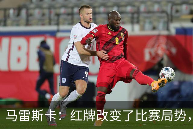 马雷斯卡：红牌改变了比赛局势，但我们完全配得上这场胜利