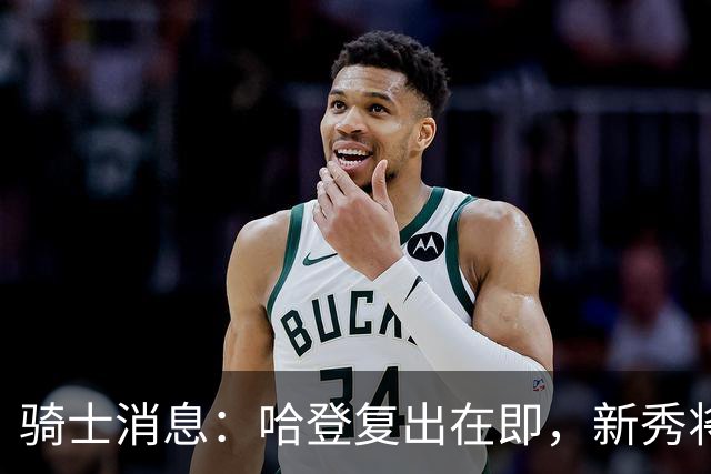 骑士消息：哈登复出在即，新秀将获重用，战魔术出场更新