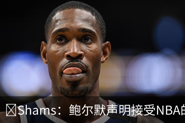 🚨Shams：鲍尔默声明接受NBA的处罚 将不会采取法律行动