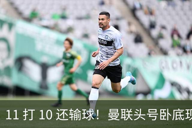 11 打 10 还输球！曼联头号卧底现形！B 费暴怒当众怒斥队友