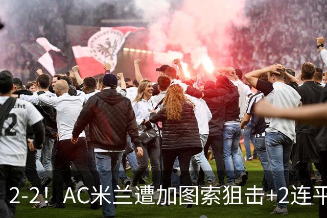 2-2！AC米兰遭加图索狙击+2连平 5000万新援登场2分钟连追2球救主