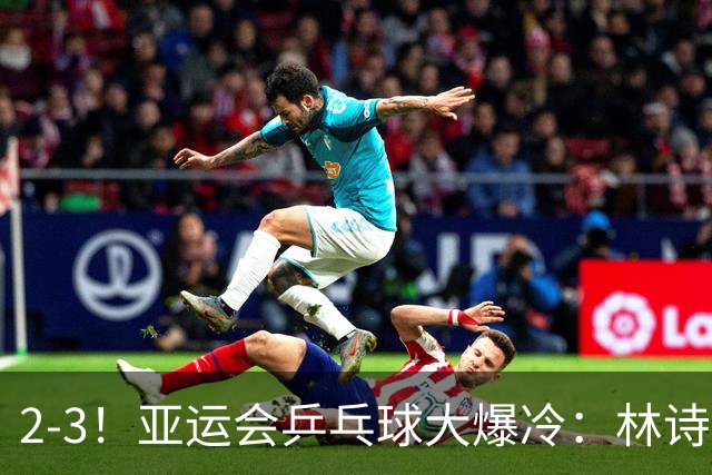 2-3！亚运会乒乓球大爆冷：林诗栋连失2局被逆转，输16岁泰国小将