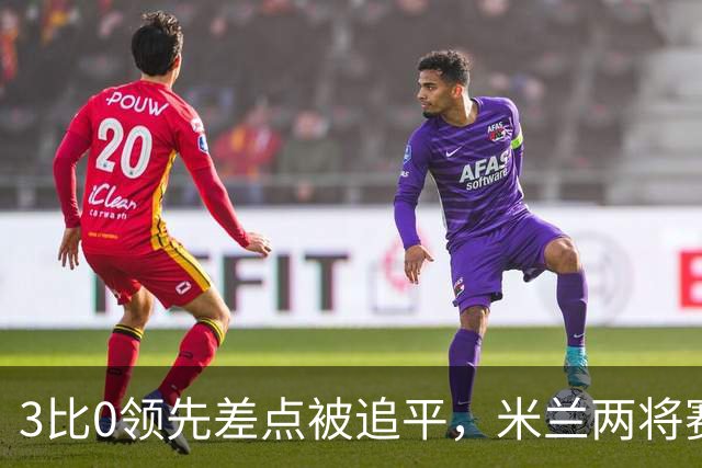 3比0领先差点被追平，米兰两将赛后直言"不配赢"