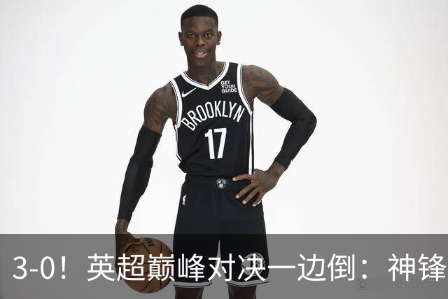 3-0！英超巅峰对决一边倒：神锋3分钟连造2球 15亿豪门无敌8连胜
