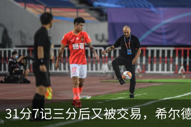 31分7记三分后又被交易，希尔德加盟生涯第7支球队