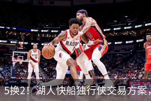 5换2！湖人快船独行侠交易方案，昔日两大护法，再次辅佐东契奇