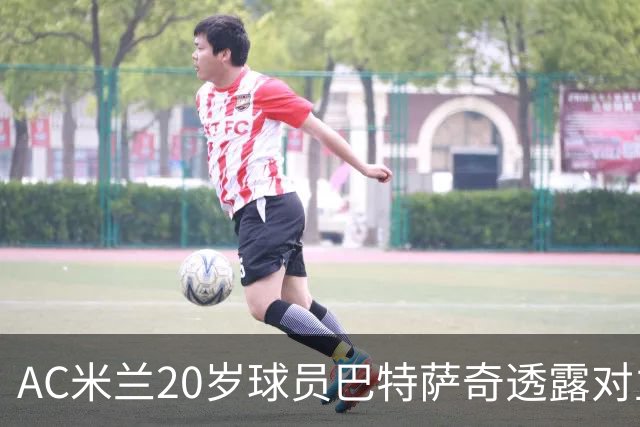 AC米兰20岁球员巴特萨奇透露对主教练阿莫林的“喜爱”，并点名2名令他印象深刻的新援
