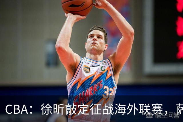 CBA：徐昕敲定征战海外联赛，萨姆纳即将回归球队，二番战辽宁男篮战胜北控，爱德华兹砍下20分，库珀落地沈阳