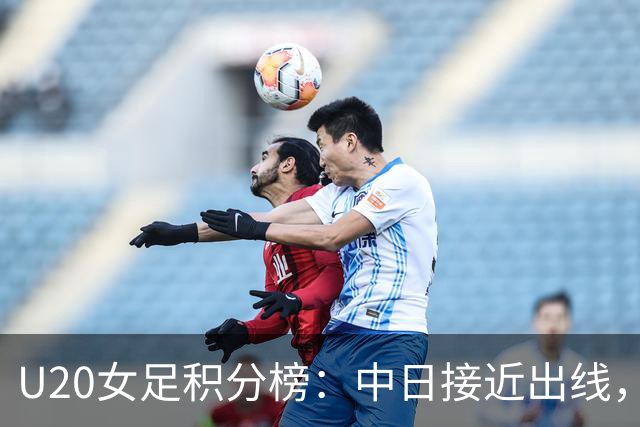 U20女足积分榜：中日接近出线，韩国垫底，朝鲜成亚洲之光